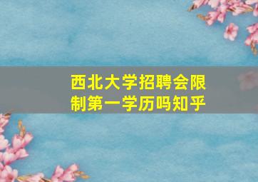 西北大学招聘会限制第一学历吗知乎