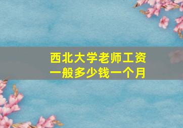 西北大学老师工资一般多少钱一个月