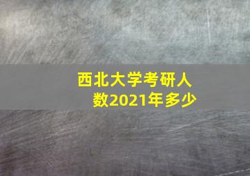 西北大学考研人数2021年多少