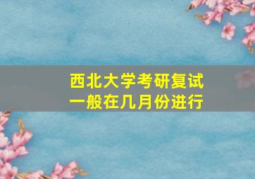 西北大学考研复试一般在几月份进行