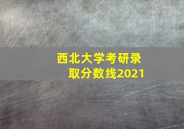 西北大学考研录取分数线2021