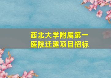 西北大学附属第一医院迁建项目招标