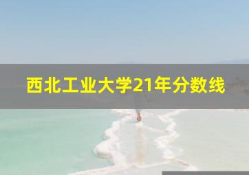 西北工业大学21年分数线