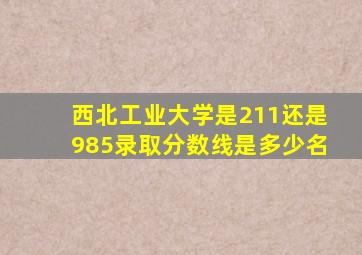 西北工业大学是211还是985录取分数线是多少名