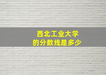 西北工业大学的分数线是多少