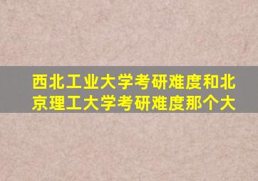 西北工业大学考研难度和北京理工大学考研难度那个大