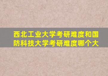 西北工业大学考研难度和国防科技大学考研难度哪个大