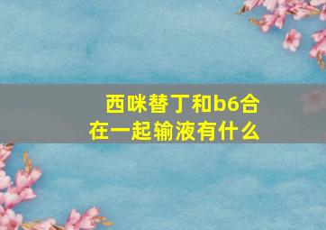 西咪替丁和b6合在一起输液有什么