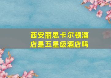 西安丽思卡尔顿酒店是五星级酒店吗