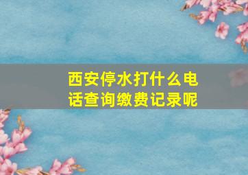 西安停水打什么电话查询缴费记录呢