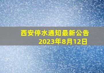 西安停水通知最新公告2023年8月12日