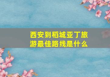 西安到稻城亚丁旅游最佳路线是什么