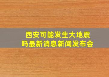 西安可能发生大地震吗最新消息新闻发布会