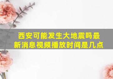 西安可能发生大地震吗最新消息视频播放时间是几点