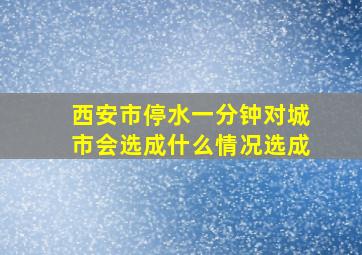 西安市停水一分钟对城市会选成什么情况选成