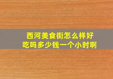 西河美食街怎么样好吃吗多少钱一个小时啊