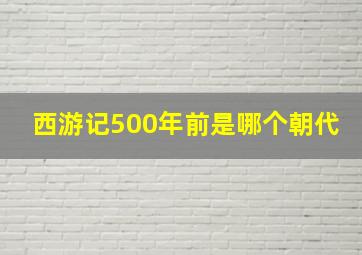 西游记500年前是哪个朝代