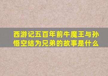 西游记五百年前牛魔王与孙悟空结为兄弟的故事是什么