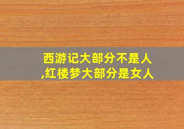 西游记大部分不是人,红楼梦大部分是女人