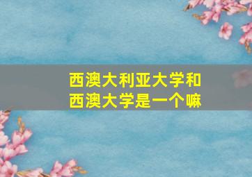 西澳大利亚大学和西澳大学是一个嘛