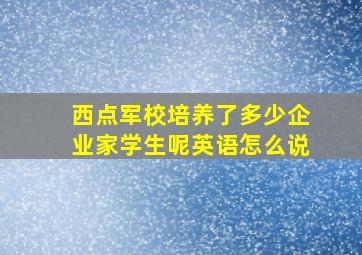 西点军校培养了多少企业家学生呢英语怎么说