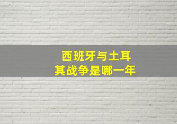 西班牙与土耳其战争是哪一年