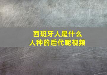 西班牙人是什么人种的后代呢视频