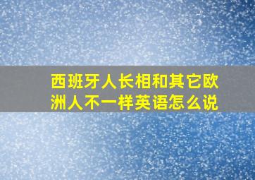 西班牙人长相和其它欧洲人不一样英语怎么说