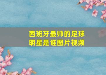 西班牙最帅的足球明星是谁图片视频