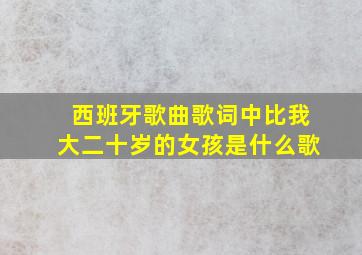 西班牙歌曲歌词中比我大二十岁的女孩是什么歌