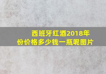 西班牙红酒2018年份价格多少钱一瓶呢图片