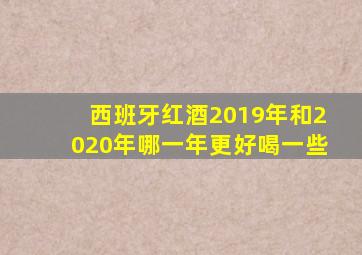 西班牙红酒2019年和2020年哪一年更好喝一些