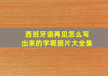 西班牙语再见怎么写出来的字呢图片大全集