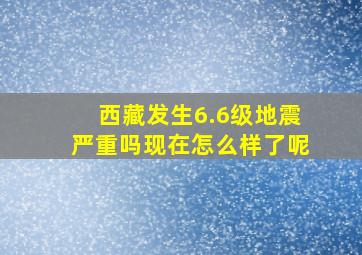 西藏发生6.6级地震严重吗现在怎么样了呢