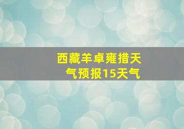 西藏羊卓雍措天气预报15天气