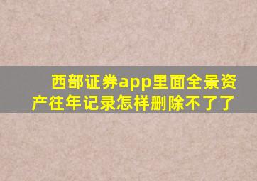 西部证券app里面全景资产往年记录怎样删除不了了