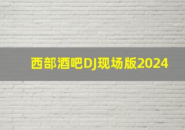 西部酒吧DJ现场版2024