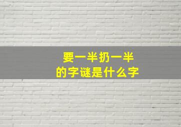 要一半扔一半的字谜是什么字