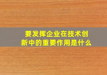 要发挥企业在技术创新中的重要作用是什么