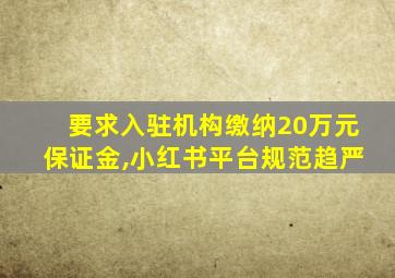 要求入驻机构缴纳20万元保证金,小红书平台规范趋严