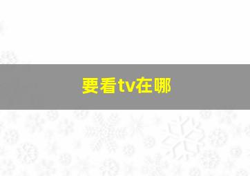 要看tv在哪