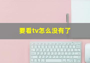 要看tv怎么没有了