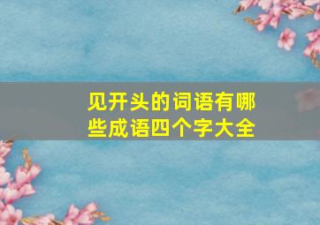 见开头的词语有哪些成语四个字大全