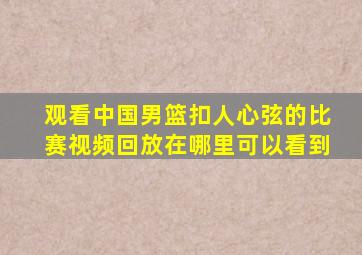 观看中国男篮扣人心弦的比赛视频回放在哪里可以看到