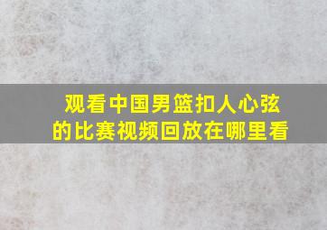 观看中国男篮扣人心弦的比赛视频回放在哪里看