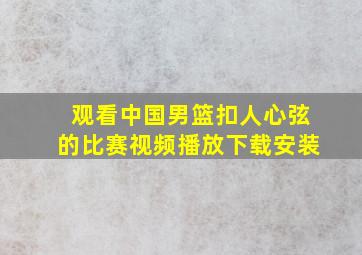 观看中国男篮扣人心弦的比赛视频播放下载安装