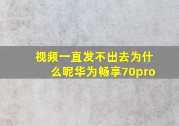 视频一直发不出去为什么呢华为畅享70pro