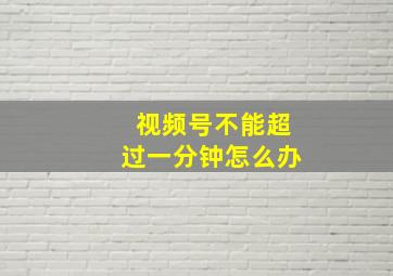 视频号不能超过一分钟怎么办