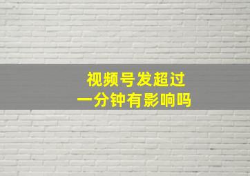 视频号发超过一分钟有影响吗