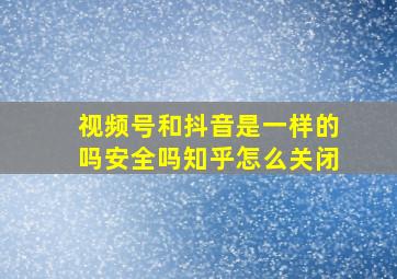 视频号和抖音是一样的吗安全吗知乎怎么关闭